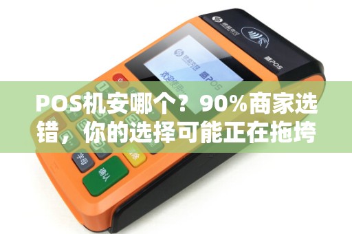 POS机安哪个？90%商家选错，你的选择可能正在拖垮生意！
