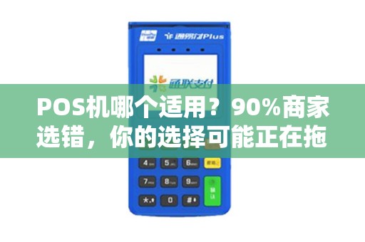 POS机哪个适用？90%商家选错，你的选择可能正在拖垮营业额！