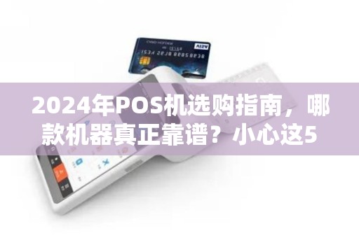 2024年POS机选购指南，哪款机器真正靠谱？小心这5大坑！