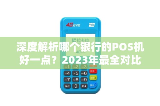 深度解析哪个银行的POS机好一点？2023年最全对比指南！