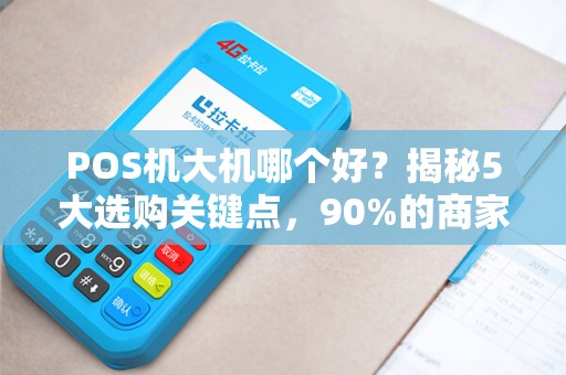 POS机大机哪个好？揭秘5大选购关键点，90%的商家都选错了！