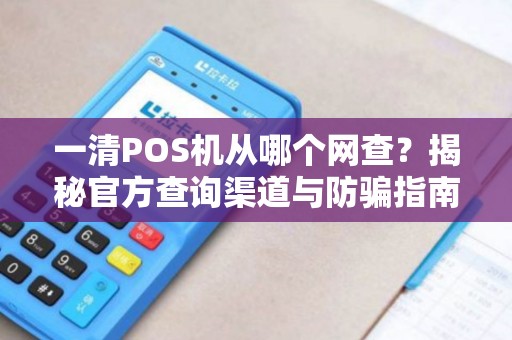 一清POS机从哪个网查？揭秘官方查询渠道与防骗指南！