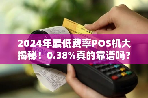 2024年最低费率POS机大揭秘！0.38%真的靠谱吗？深度解析避坑指南
