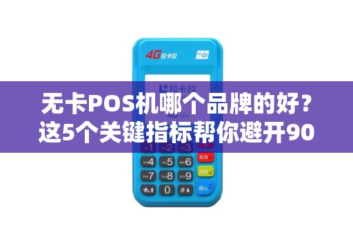 无卡POS机哪个品牌的好？这5个关键指标帮你避开90%的坑！