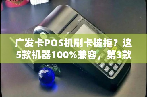 广发卡POS机刷卡被拒？这5款机器100%兼容，第3款费率最低！