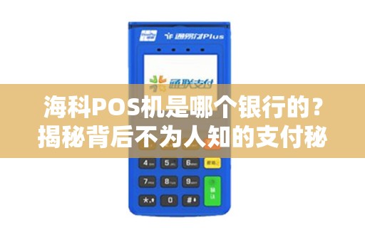 海科POS机是哪个银行的？揭秘背后不为人知的支付秘密！