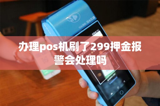 办理pos机刷了299押金报警会处理吗