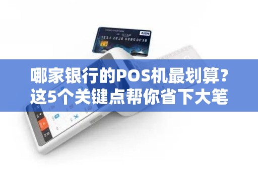 哪家银行的POS机最划算？这5个关键点帮你省下大笔手续费！