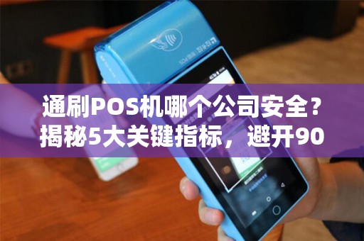 通刷POS机哪个公司安全？揭秘5大关键指标，避开90%的支付陷阱！