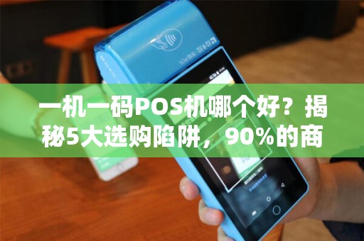 一机一码POS机哪个好？揭秘5大选购陷阱，90%的商家已踩坑！