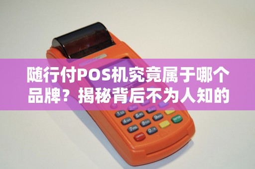 随行付POS机究竟属于哪个品牌？揭秘背后不为人知的支付巨头！