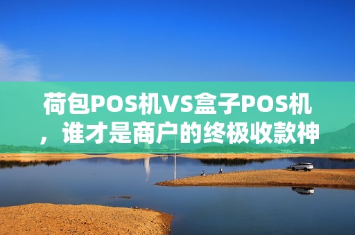 荷包POS机VS盒子POS机，谁才是商户的终极收款神器？深度对比揭秘！