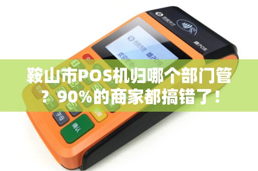 鞍山市POS机归哪个部门管？90%的商家都搞错了！