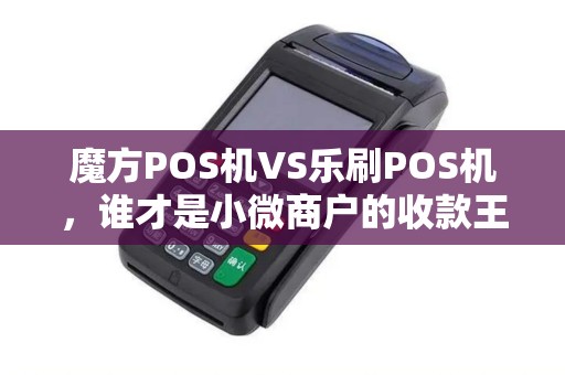 魔方POS机VS乐刷POS机，谁才是小微商户的收款王者？