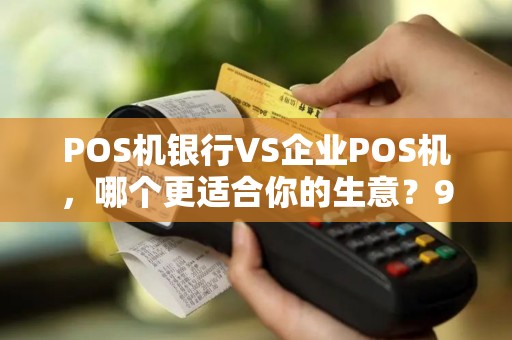 POS机银行VS企业POS机，哪个更适合你的生意？90%的商家都选错了！
