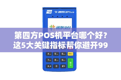 第四方POS机平台哪个好？这5大关键指标帮你避开99%的坑！