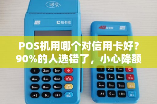POS机用哪个对信用卡好？90%的人选错了，小心降额封卡！