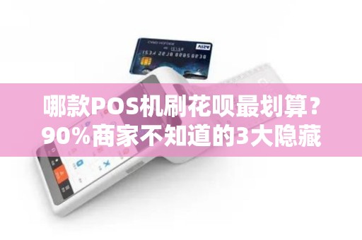 哪款POS机刷花呗最划算？90%商家不知道的3大隐藏陷阱！
