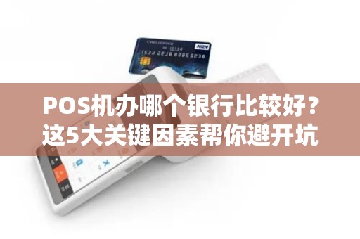 POS机办哪个银行比较好？这5大关键因素帮你避开坑！
