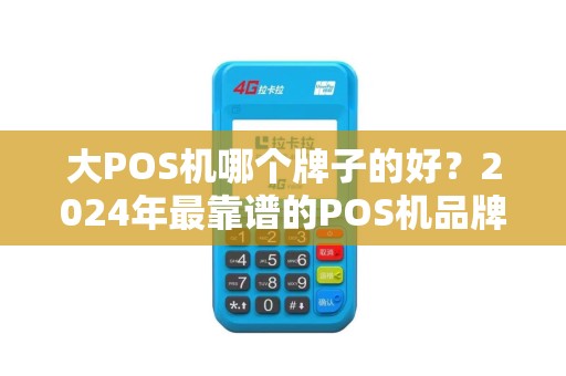大POS机哪个牌子的好？2024年最靠谱的POS机品牌推荐！
