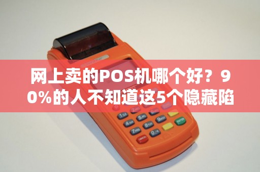 网上卖的POS机哪个好？90%的人不知道这5个隐藏陷阱！