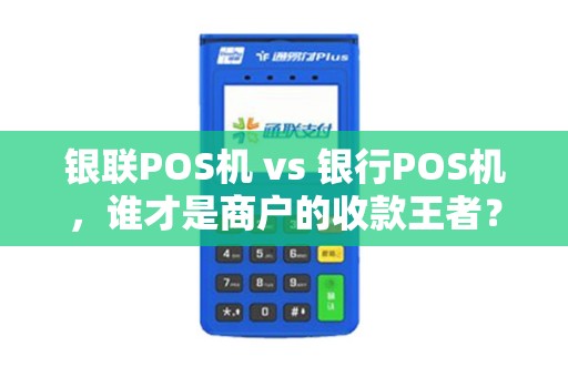 银联POS机 vs 银行POS机，谁才是商户的收款王者？揭秘5大关键差异！