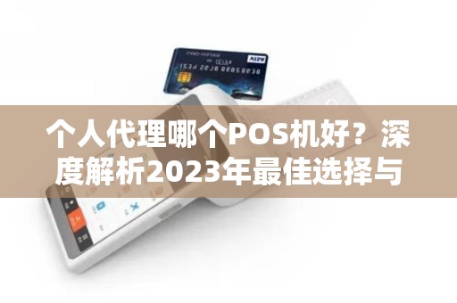 个人代理哪个POS机好？深度解析2023年最佳选择与避坑指南