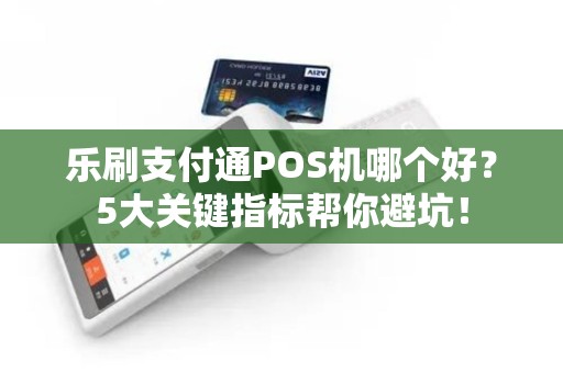 乐刷支付通POS机哪个好？5大关键指标帮你避坑！