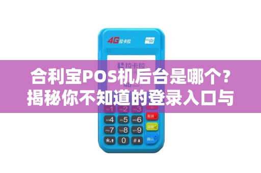合利宝POS机后台是哪个？揭秘你不知道的登录入口与操作技巧！