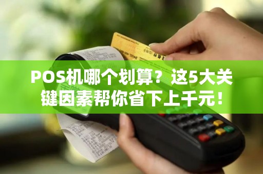 POS机哪个划算？这5大关键因素帮你省下上千元！