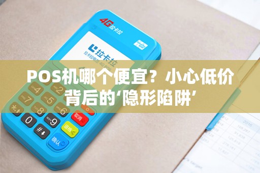 POS机哪个便宜？小心低价背后的‘隐形陷阱’