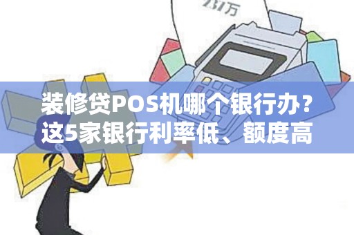 装修贷POS机哪个银行办？这5家银行利率低、额度高，速看避坑！