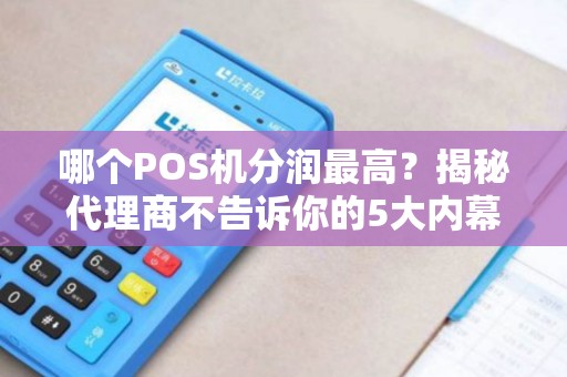 哪个POS机分润最高？揭秘代理商不告诉你的5大内幕！