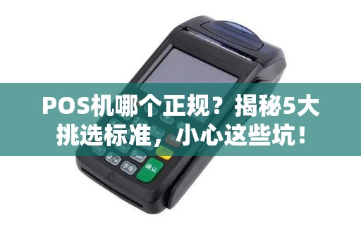 POS机哪个正规？揭秘5大挑选标准，小心这些坑！