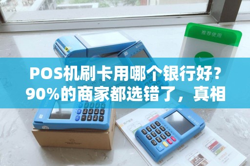 POS机刷卡用哪个银行好？90%的商家都选错了，真相让人意外！