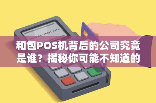 和包POS机背后的公司究竟是谁？揭秘你可能不知道的支付巨头！