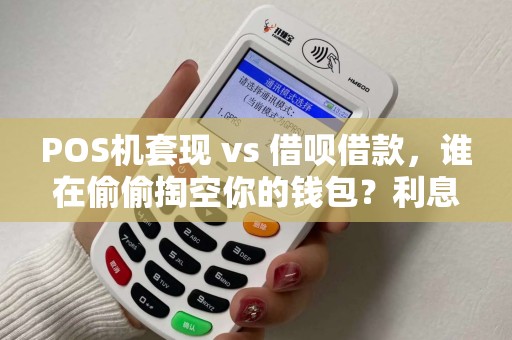 POS机套现 vs 借呗借款，谁在偷偷掏空你的钱包？利息对比惊人！