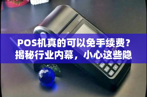 POS机真的可以免手续费？揭秘行业内幕，小心这些隐藏陷阱！