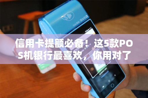信用卡提额必备！这5款POS机银行最喜欢，你用对了吗？