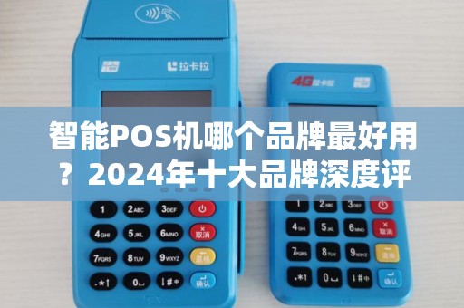 智能POS机哪个品牌最好用？2024年十大品牌深度评测，90%商家都选错了！