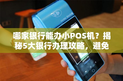 哪家银行能办小POS机？揭秘5大银行办理攻略，避免踩坑！