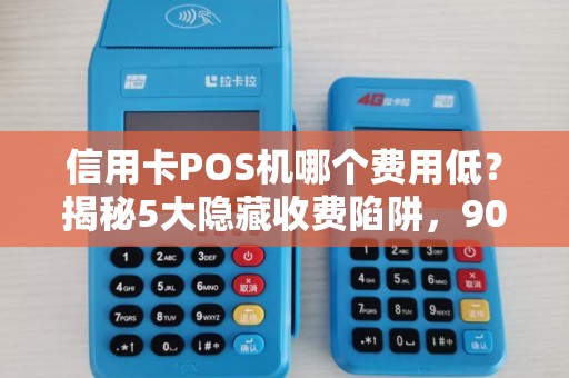 信用卡POS机哪个费用低？揭秘5大隐藏收费陷阱，90%商家都中招！