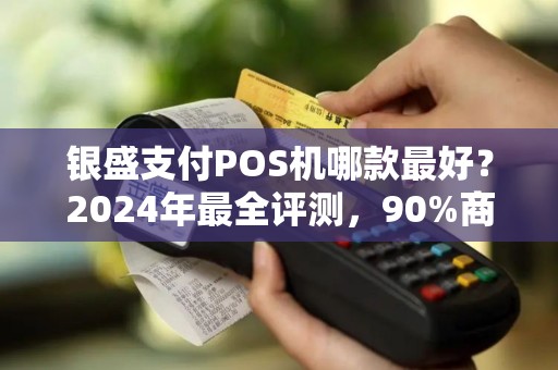 银盛支付POS机哪款最好？2024年最全评测，90%商家选错了！