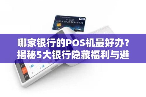 哪家银行的POS机最好办？揭秘5大银行隐藏福利与避坑指南！