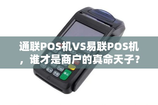 通联POS机VS易联POS机，谁才是商户的真命天子？5大维度深度对比！