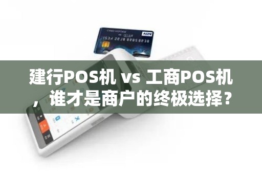 建行POS机 vs 工商POS机，谁才是商户的终极选择？揭秘5大关键差异！