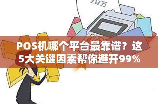 POS机哪个平台最靠谱？这5大关键因素帮你避开99%的坑！