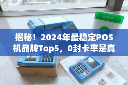 揭秘！2024年最稳定POS机品牌Top5，0封卡率是真的吗？
