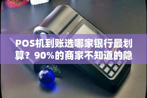 POS机到账选哪家银行最划算？90%的商家不知道的隐形福利！