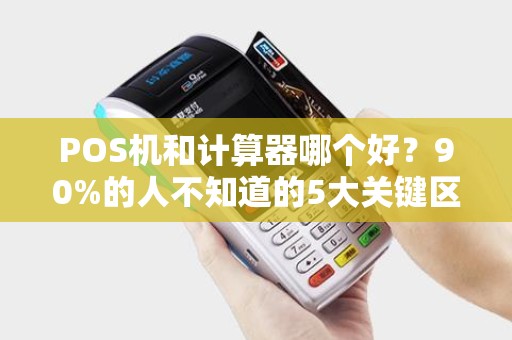 POS机和计算器哪个好？90%的人不知道的5大关键区别！